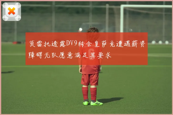 莫雷托透露DV9转会皇萨竞遭遇薪资障碍无队愿意满足其要求