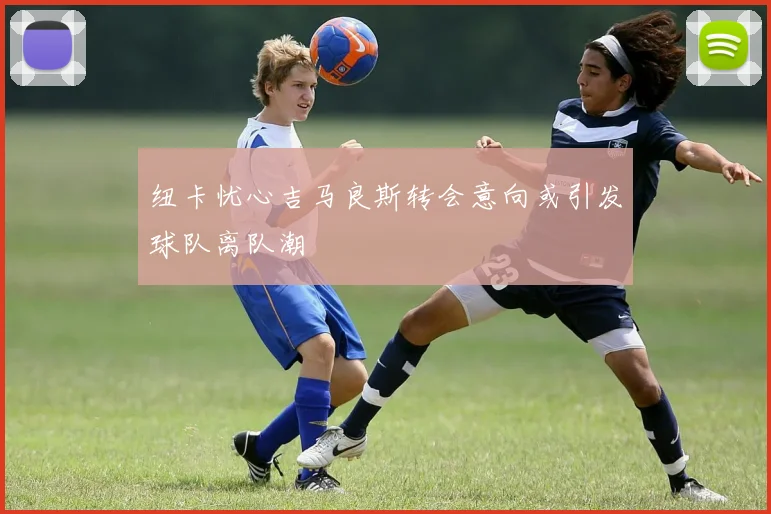 纽卡忧心吉马良斯转会意向或引发球队离队潮