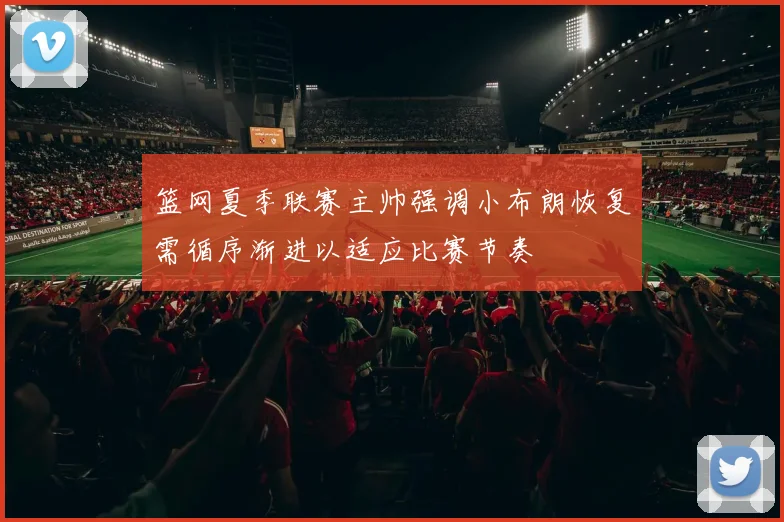 篮网夏季联赛主帅强调小布朗恢复需循序渐进以适应比赛节奏