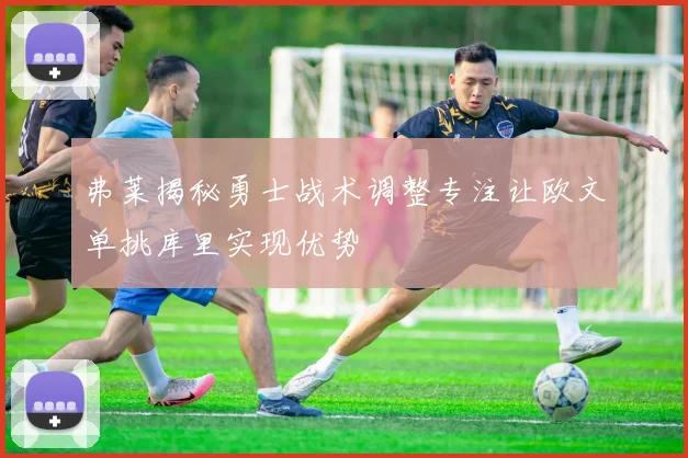 弗莱揭秘勇士战术调整专注让欧文单挑库里实现优势