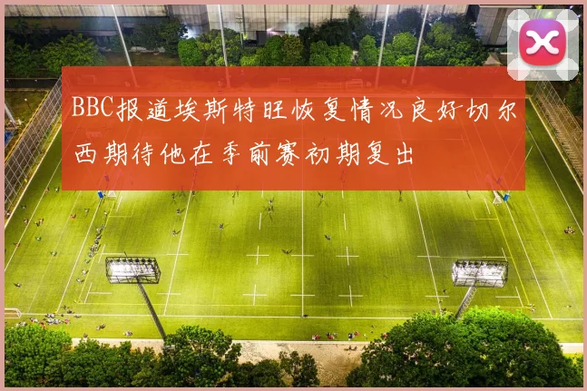 BBC报道埃斯特旺恢复情况良好切尔西期待他在季前赛初期复出