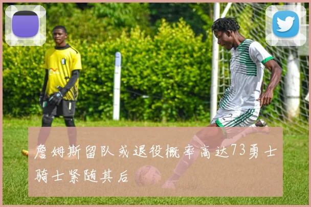 詹姆斯留队或退役概率高达73勇士骑士紧随其后