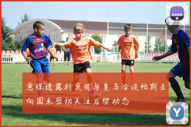 意媒透露科莫将与皇马洽谈帕斯去向国米密切关注后续动态