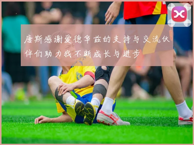 唐斯感谢爱德华兹的支持与交流伙伴们助力我不断成长与进步