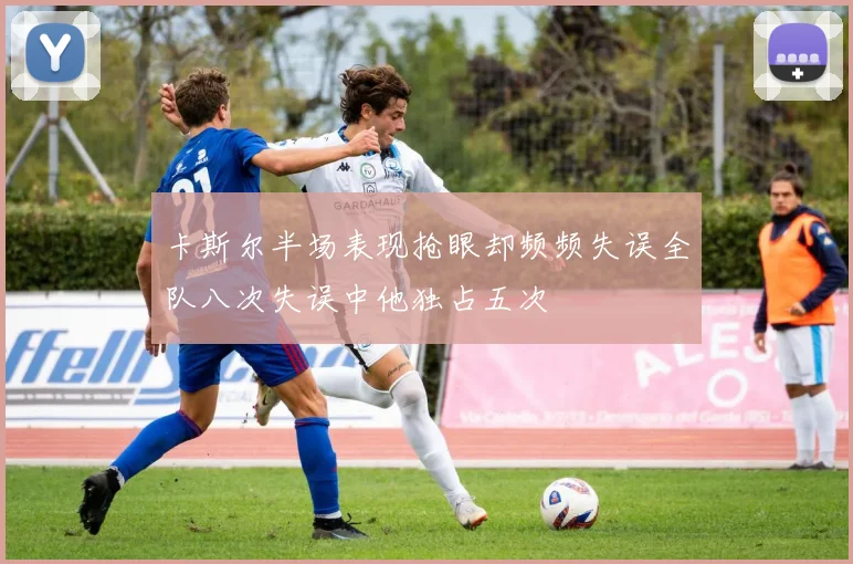 卡斯尔半场表现抢眼却频频失误全队八次失误中他独占五次