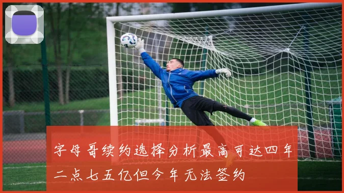 字母哥续约选择分析最高可达四年二点七五亿但今年无法签约