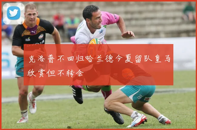 克洛普不回归哈兰德今夏留队皇马欣赏但不转会