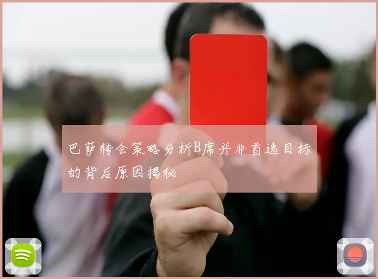 巴萨转会策略分析B席并非首选目标的背后原因揭秘