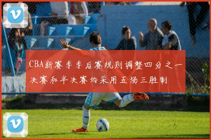 CBA新赛季季后赛规则调整四分之一决赛和半决赛均采用五场三胜制