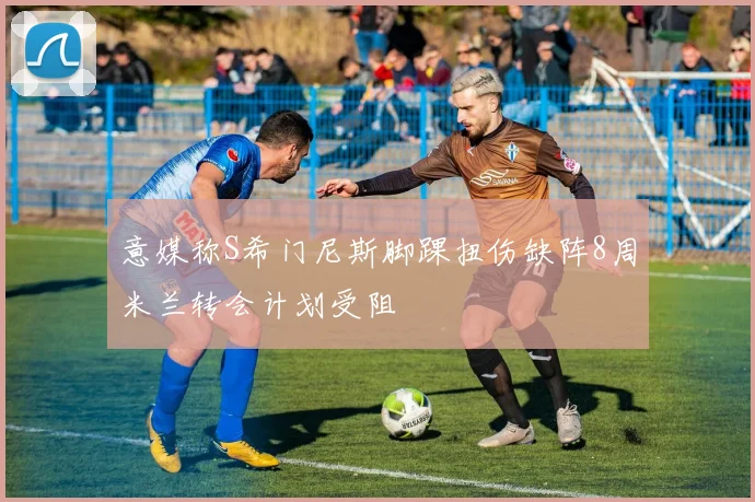 意媒称S希门尼斯脚踝扭伤缺阵8周米兰转会计划受阻