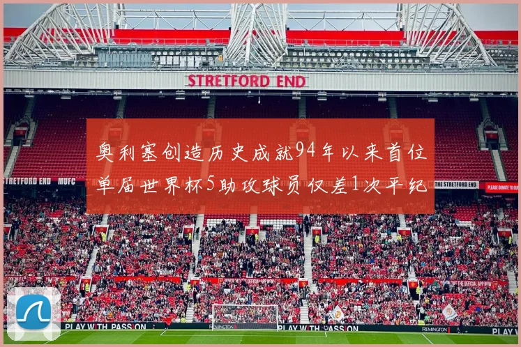 奥利塞创造历史成就94年以来首位单届世界杯5助攻球员仅差1次平纪录