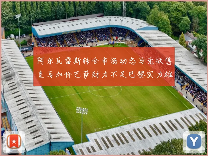阿尔瓦雷斯转会市场动态马竞欲售皇马加价巴萨财力不足巴黎实力雄厚