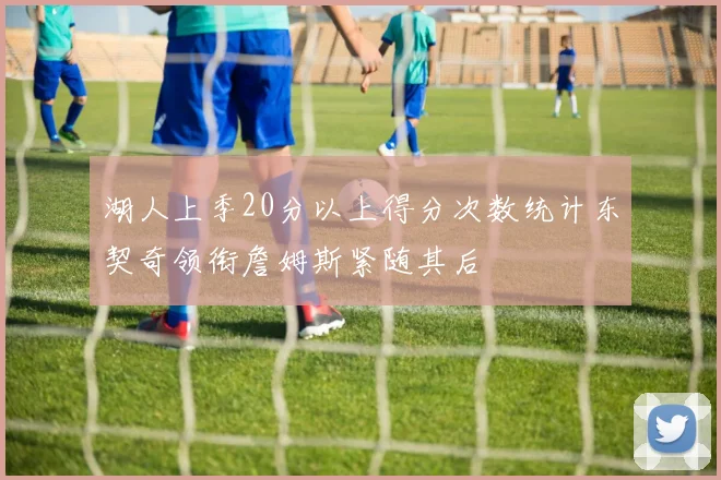 湖人上季20分以上得分次数统计东契奇领衔詹姆斯紧随其后