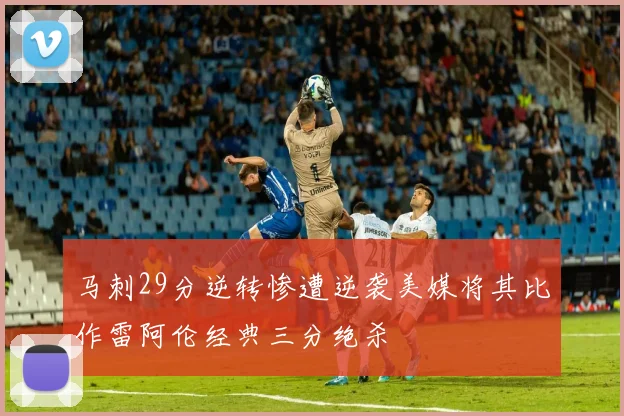 马刺29分逆转惨遭逆袭美媒将其比作雷阿伦经典三分绝杀
