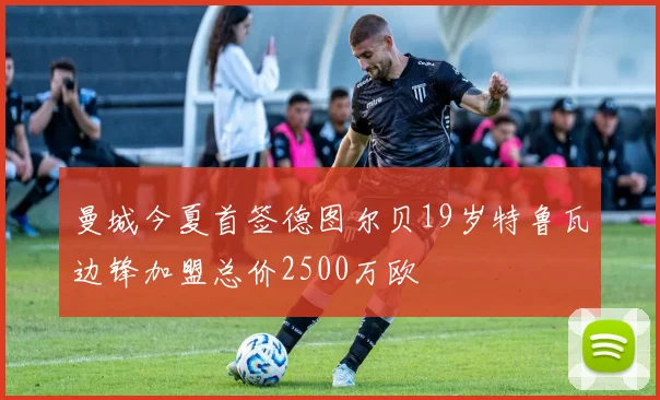 曼城今夏首签德图尔贝19岁特鲁瓦边锋加盟总价2500万欧